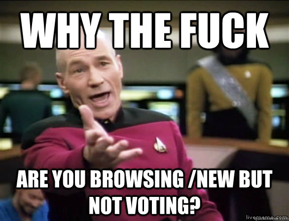 Why the fuck are you browsing /new but not voting?  Annoyed Picard HD