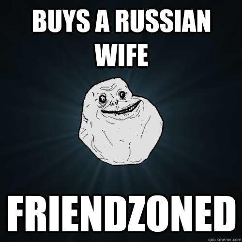 buys a russian wife friendzoned   Forever Alone