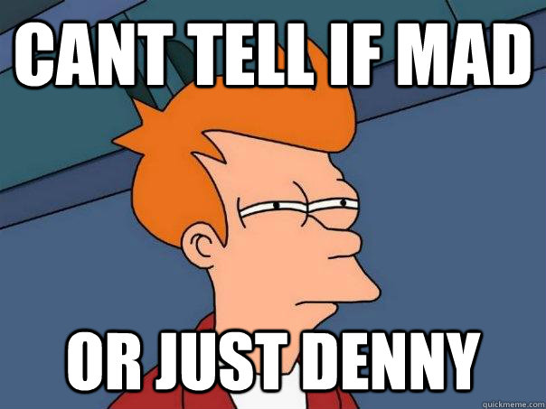 Cant tell if mad  or just denny - Cant tell if mad  or just denny  Futurama Fry