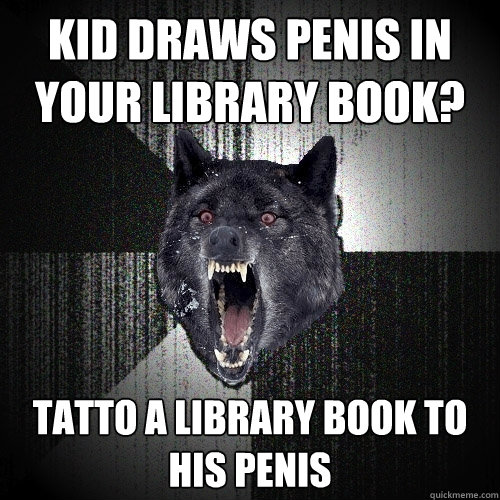 kid draws penis in your library book? tatto a library book to his penis  Insanity Wolf