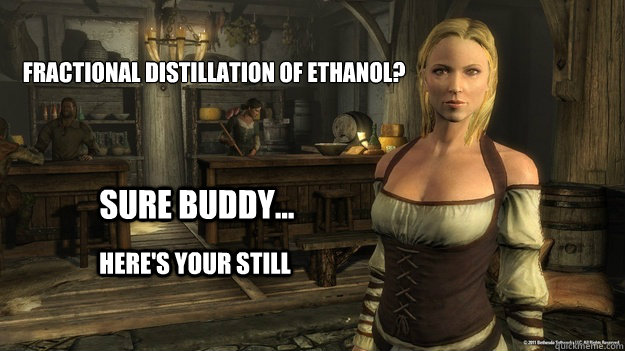 fractional distillation of ethanol?
 sure buddy... here's your still - fractional distillation of ethanol?
 sure buddy... here's your still  Smart Skyrim Wench