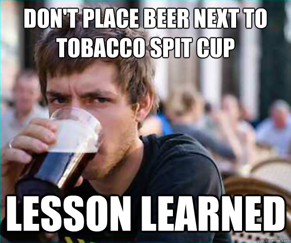 Don't place beer next to
tobacco spit cup Lesson Learned - Don't place beer next to
tobacco spit cup Lesson Learned  Lazy College Senior