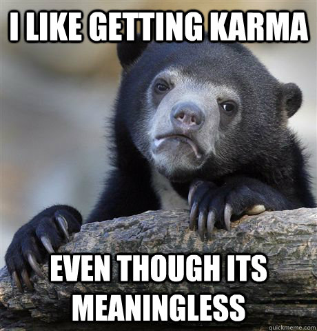 I like getting karma  even though its meaningless  Confession Bear