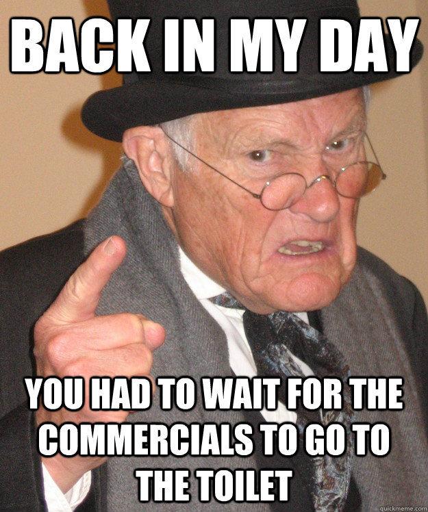 back in my day You had to wait for the commercials to go to the toilet  back in my day