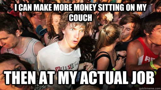 I can make more money sitting on my couch then at my actual job - I can make more money sitting on my couch then at my actual job  Sudden Clarity Clarence