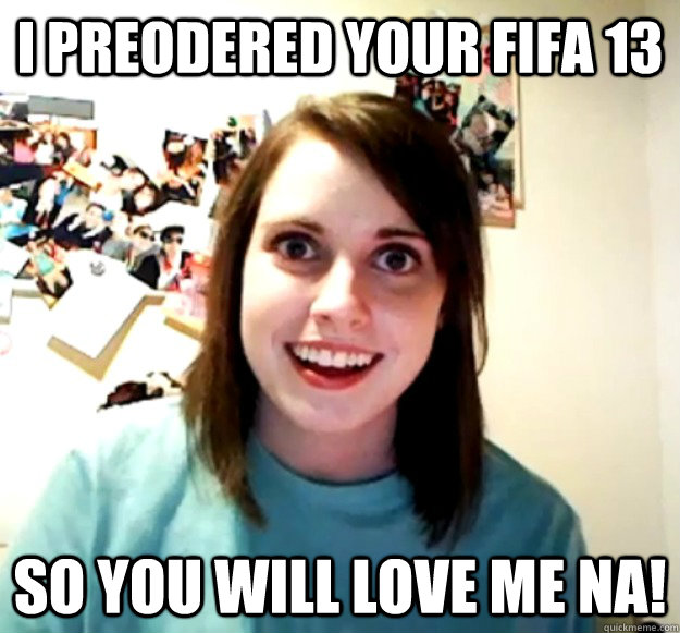 i preodered your fifa 13  so you will love me na! - i preodered your fifa 13  so you will love me na!  Overly Attached Girlfriend