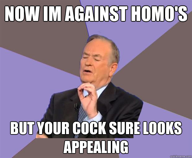 Now im against homo's But your cock sure looks appealing   Bill O Reilly