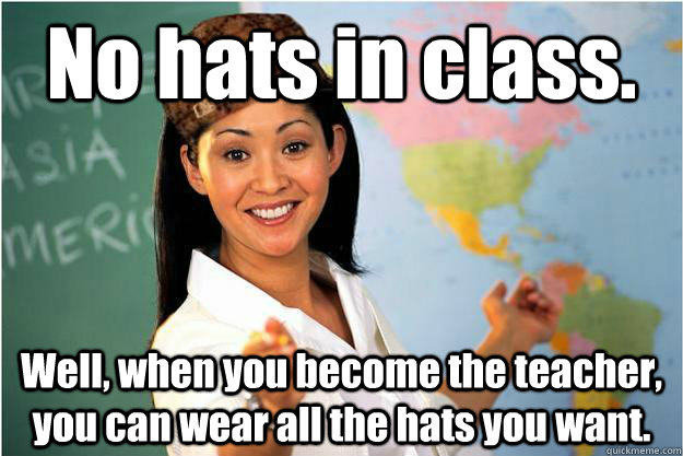 No hats in class. Well, when you become the teacher, you can wear all the hats you want.  - No hats in class. Well, when you become the teacher, you can wear all the hats you want.   Scumbag Teacher