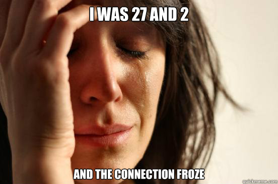 I was 27 and 2  and the connection froze  First World Problems