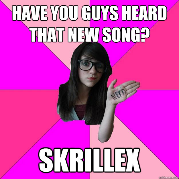 have you guys heard that new song? skrillex - have you guys heard that new song? skrillex  Idiot Nerd Girl