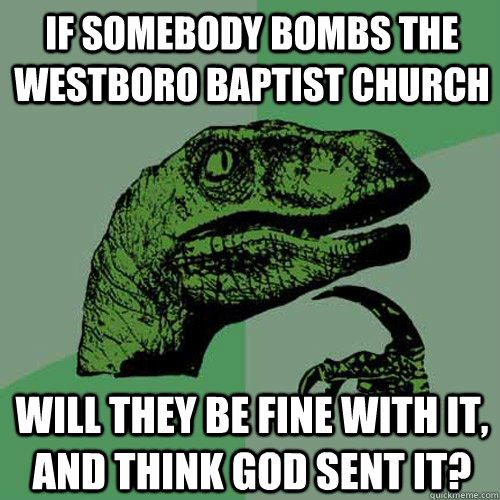 If somebody bombs the Westboro Baptist Church Will they be fine with it, and think God sent it?  Philosoraptor