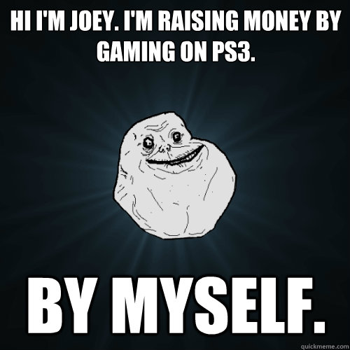 Hi I'm Joey. I'm raising money by gaming on PS3. By myself.  Forever Alone