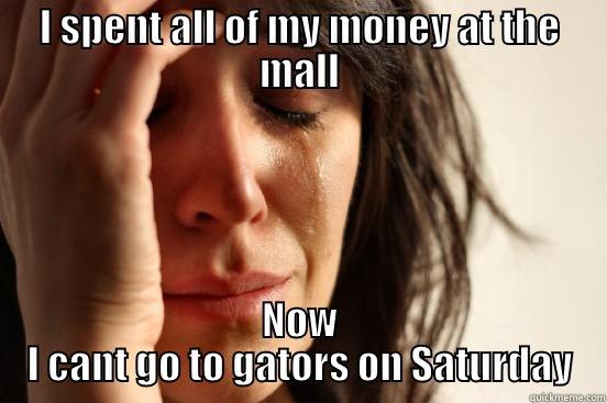 I SPENT ALL OF MY MONEY AT THE MALL NOW I CANT GO TO GATORS ON SATURDAY First World Problems