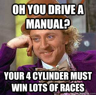 OH you drive a manual? your 4 cylinder must win lots of races  Condescending Wonka