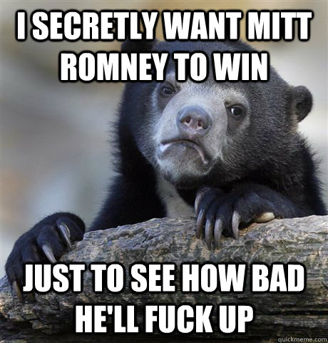 I secretly want Mitt Romney to win Just to see how bad he'll fuck up  Confession Bear