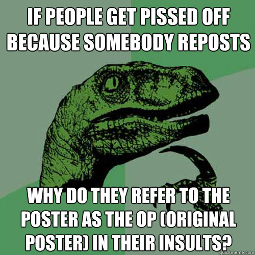 If people get pissed off because somebody reposts Why do they refer to the poster as the OP (Original Poster) in their insults?  Philosoraptor