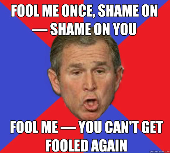 fool me once, shame on — shame on you Fool me — you can't get fooled again - fool me once, shame on — shame on you Fool me — you can't get fooled again  George Bushisms