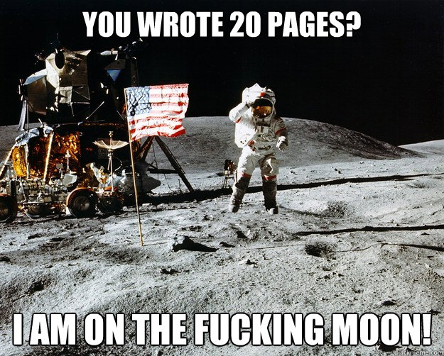 You wrote 20 pages? i am on the fucking moon!  Unimpressed Astronaut