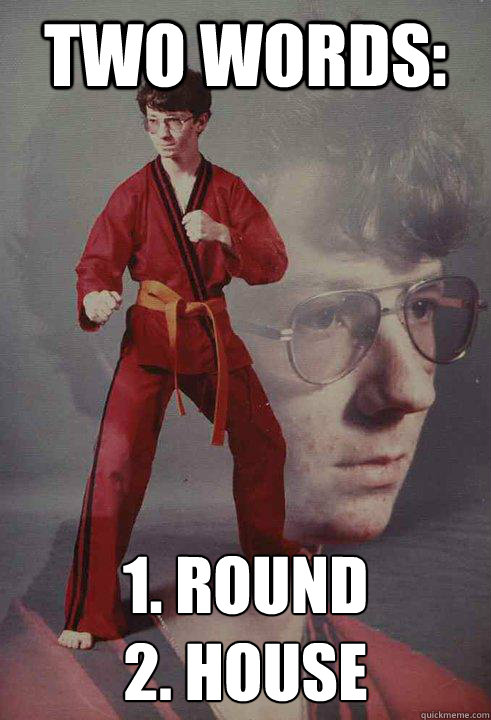 Two words:  1. Round
2. House - Two words:  1. Round
2. House  Karate Kyle