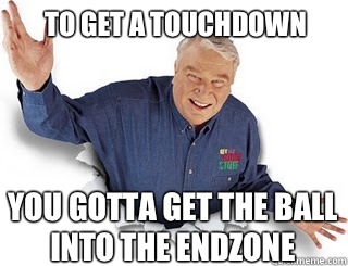 To get a touchdown You gotta get the ball into the endzone  Obvious John Madden