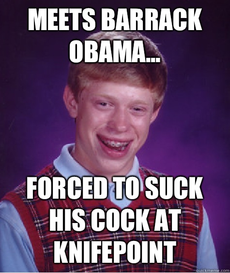 Meets barrack obama... Forced to suck his cock at knifepoint  Bad Luck Brian