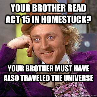 your brother read act 15 in homestuck? your brother must have also traveled the universe - your brother read act 15 in homestuck? your brother must have also traveled the universe  Condescending Wonka