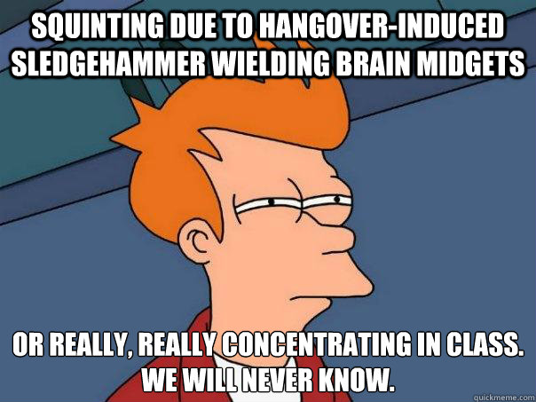 Squinting due to hangover-induced sledgehammer wielding brain midgets Or really, really concentrating in class. 
We will never know.  Futurama Fry