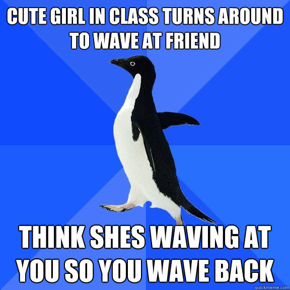 cute girl in class turns around to wave at friend think shes waving at you so you wave back  Socially Awkward Penguin