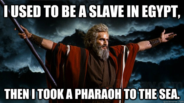 I used to be a slave in Egypt, then I took a pharaoh to the sea. - I used to be a slave in Egypt, then I took a pharaoh to the sea.  Moses