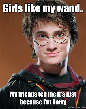 Girls like my wand.. My friends tell me it's just because I'm Harry  Harry potter