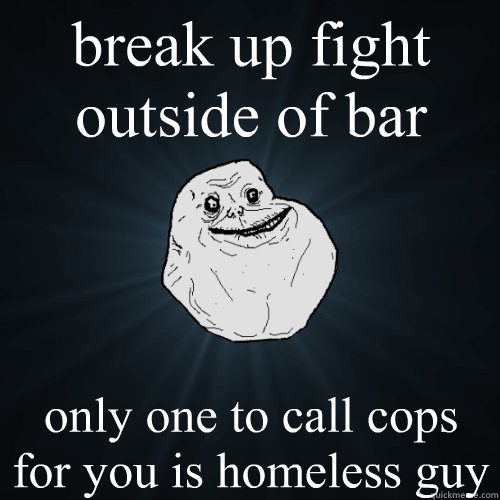 break up fight outside of bar only one to call cops for you is homeless guy - break up fight outside of bar only one to call cops for you is homeless guy  Forever Alone