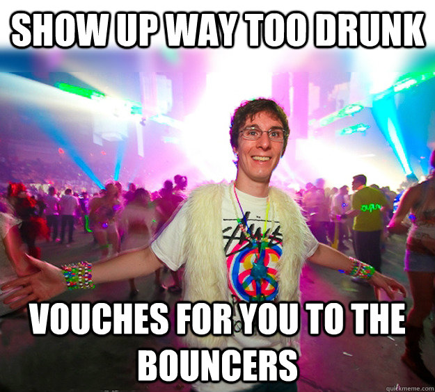 show up way too drunk vouches for you to the bouncers - show up way too drunk vouches for you to the bouncers  Good Guy Raver