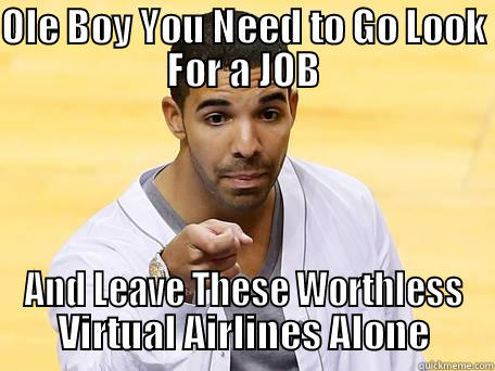 OLE BOY YOU NEED TO GO LOOK FOR A JOB AND LEAVE THESE WORTHLESS VIRTUAL AIRLINES ALONE Misc