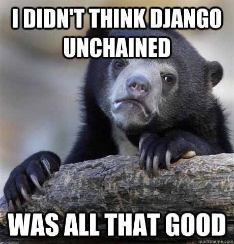 I didn't think django unchained was all that good  Confession Bear