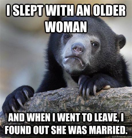 I slept with an older woman and when I went to leave, I found out she was married.  Confession Bear