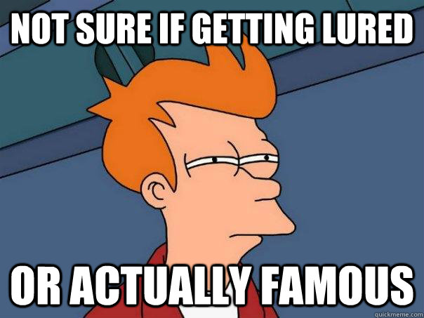 Not sure if getting lured Or actually famous  Futurama Fry