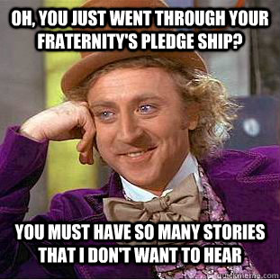 oh, you just went through your fraternity's pledge ship? you must have so many stories that I don't want to hear - oh, you just went through your fraternity's pledge ship? you must have so many stories that I don't want to hear  Condescending Wonka