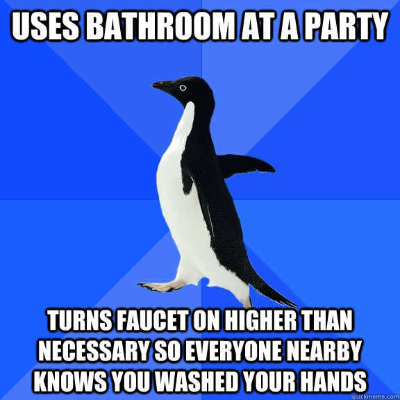 Uses bathroom at a party Turns faucet on higher than necessary so everyone nearby knows you washed your hands  Socially Awkward Penguin