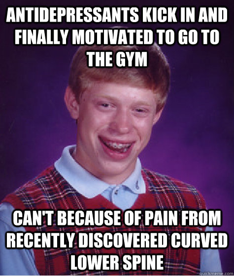 antidepressants kick in and finally motivated to go to the gym can't because of pain from recently discovered curved lower spine  Bad Luck Brian