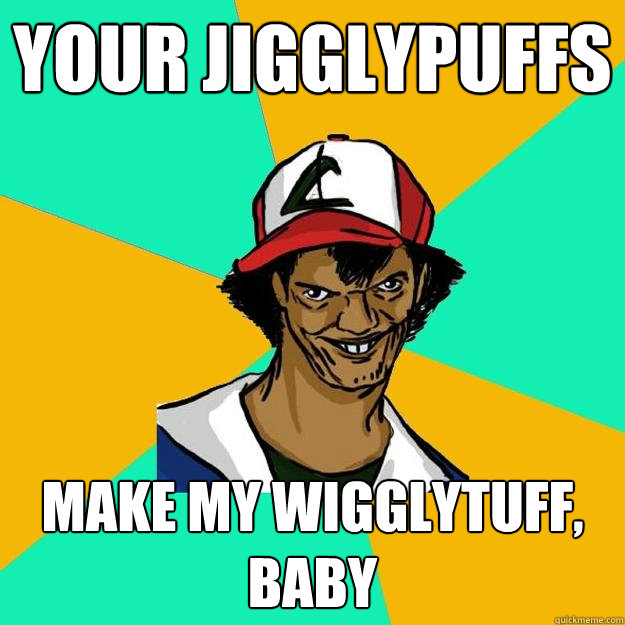 Your Jigglypuffs Make my wigglytuff, baby   Ash Pedreiro