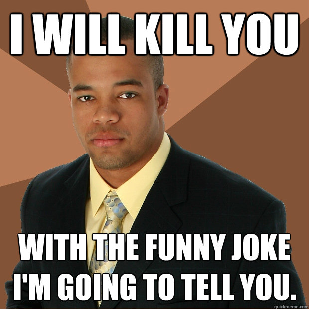 I will kill you with the funny joke i'm going to tell you. - I will kill you with the funny joke i'm going to tell you.  Successful Black Man