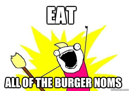 eat ALL OF THE burger noms - eat ALL OF THE burger noms  All of the