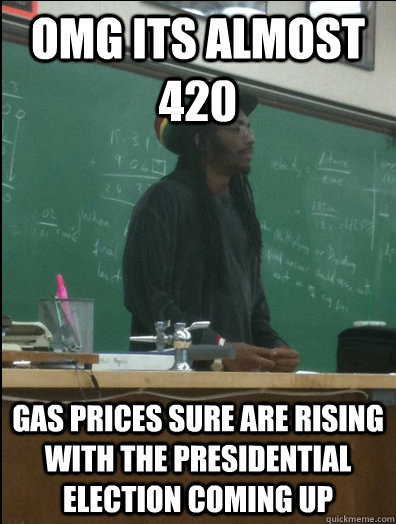 OMG its almost 420 gas prices sure are rising with the presidential election coming up  Rasta Science Teacher