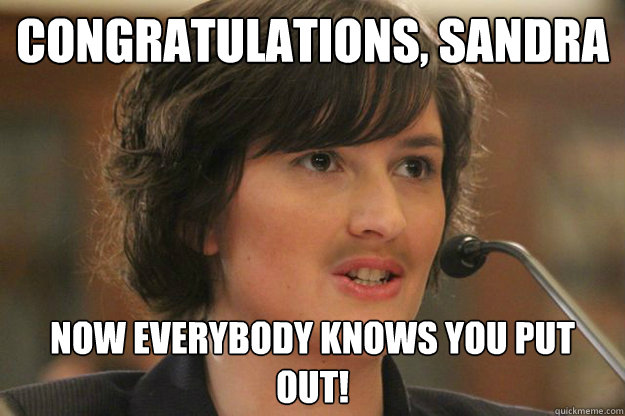 Congratulations, Sandra Now everybody knows you put out!  Slut Sandra Fluke