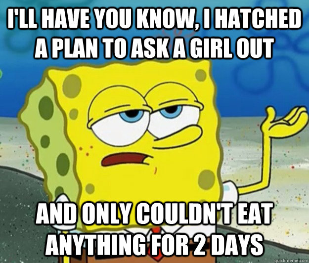 I'll have you know, I hatched a plan to ask a girl out And only couldn't eat anything for 2 days  Tough Spongebob