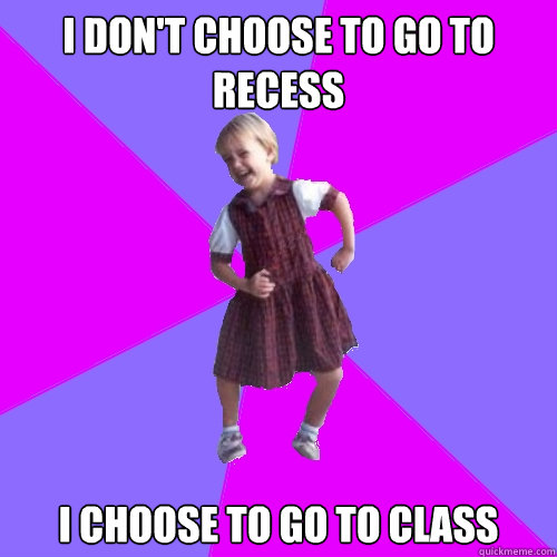 I don't choose to go to recess
 i choose to go to class  Socially awesome kindergartener