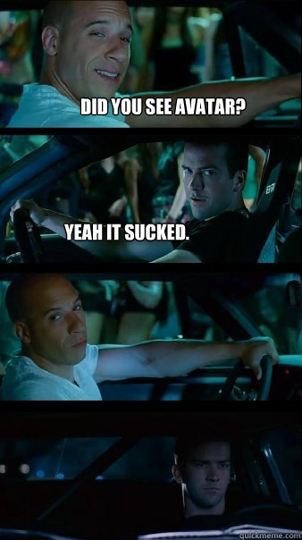 Did you see avatar? Yeah it sucked.   Fast and Furious