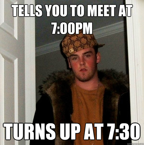 Tells you to meet at 7:00pm Turns up at 7:30  Scumbag Steve