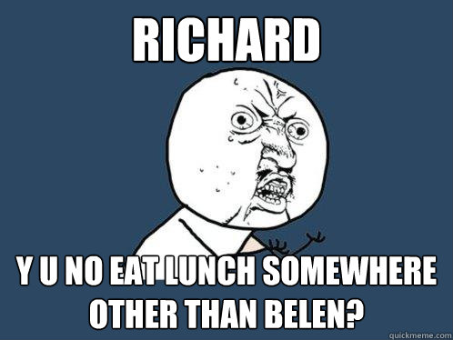 richard  y u no eat lunch somewhere other than belen?  Y U No