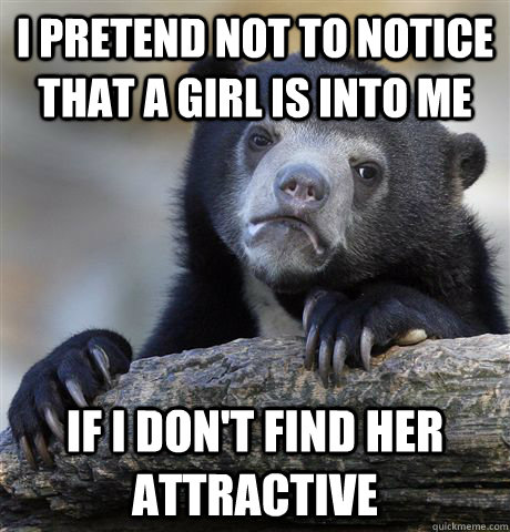 I pretend not to notice that a girl is into me if I don't find her attractive  Confession Bear